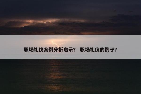 职场礼仪案例分析启示？ 职场礼仪的例子？