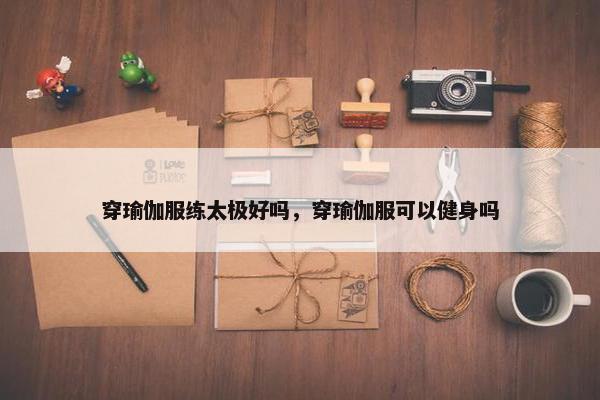 穿瑜伽服练太极好吗，穿瑜伽服可以健身吗