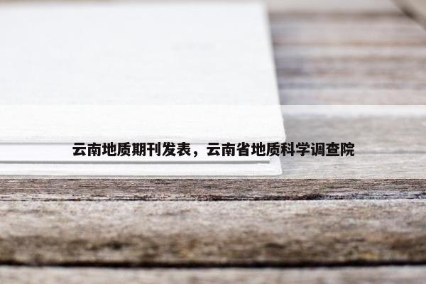 云南地质期刊发表，云南省地质科学调查院