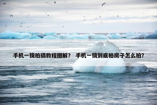 手机一镜拍摄教程图解？ 手机一镜到底拍房子怎么拍？