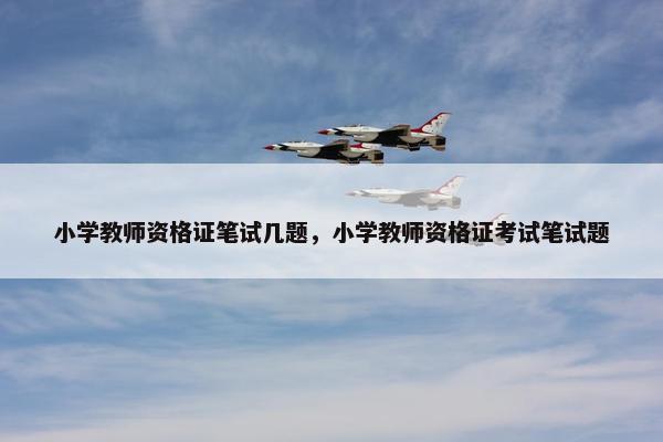 小学教师资格证笔试几题，小学教师资格证考试笔试题