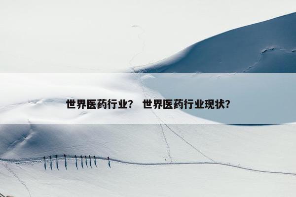 世界医药行业？ 世界医药行业现状？