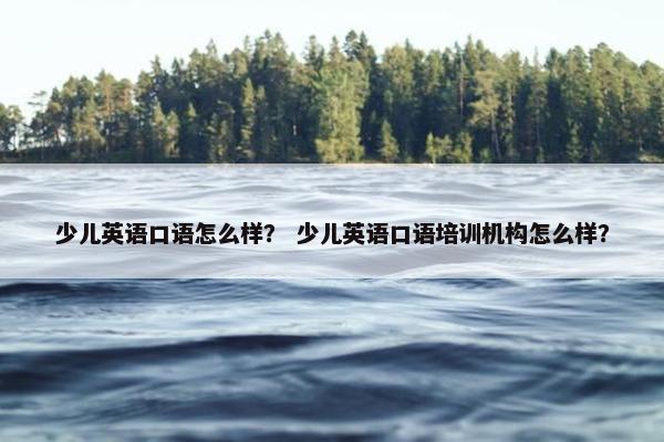 少儿英语口语怎么样？ 少儿英语口语培训机构怎么样？