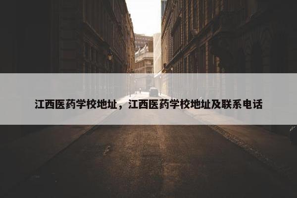江西医药学校地址，江西医药学校地址及联系电话