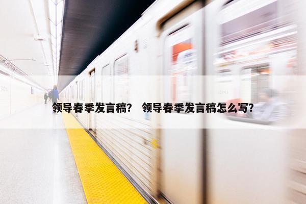 领导春季发言稿？ 领导春季发言稿怎么写？