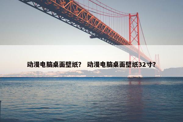动漫电脑桌面壁纸？ 动漫电脑桌面壁纸32寸？