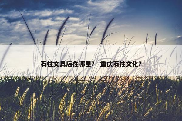 石柱文具店在哪里？ 重庆石柱文化？
