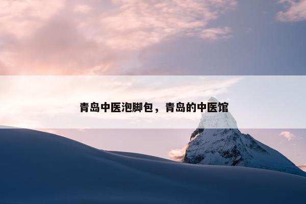青岛中医泡脚包，青岛的中医馆
