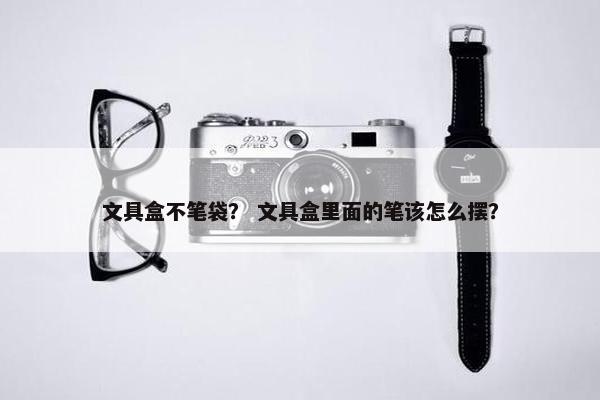 文具盒不笔袋？ 文具盒里面的笔该怎么摆？