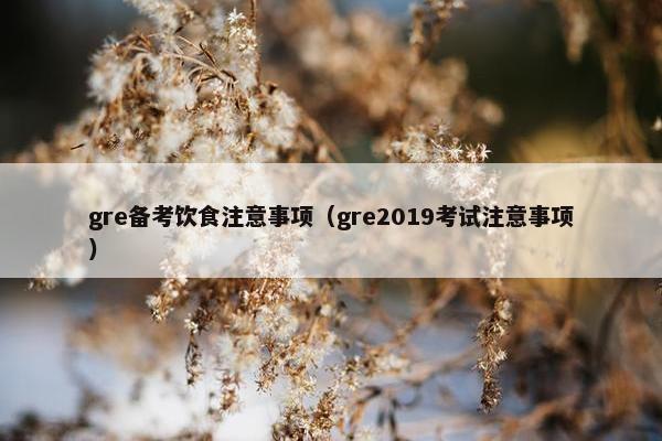 gre备考饮食注意事项（gre2019考试注意事项）