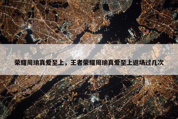 荣耀周瑜真爱至上，王者荣耀周瑜真爱至上返场过几次