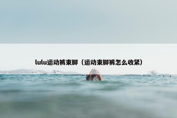 lulu运动裤束脚（运动束脚裤怎么收紧）