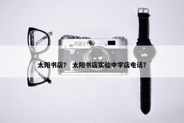 太阳书店？ 太阳书店实验中学店电话？