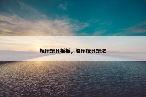 解压玩具板板，解压玩具玩法