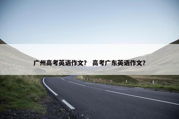 广州高考英语作文？ 高考广东英语作文？