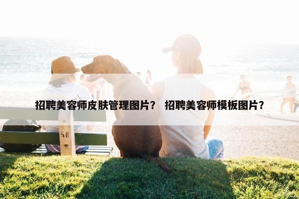 招聘美容师皮肤管理图片？ 招聘美容师模板图片？