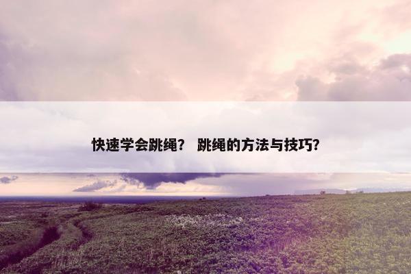 快速学会跳绳？ 跳绳的方法与技巧？