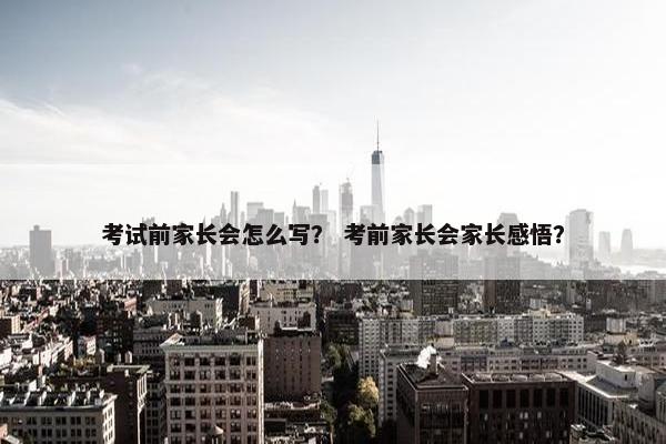 考试前家长会怎么写？ 考前家长会家长感悟？