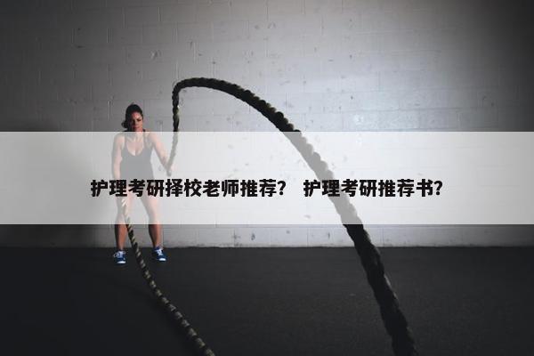 护理考研择校老师推荐？ 护理考研推荐书？