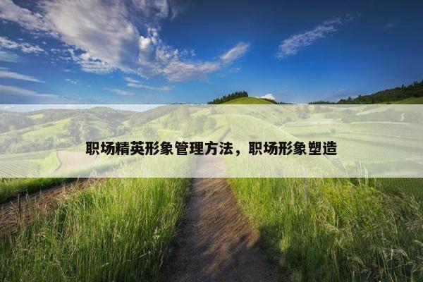 职场精英形象管理方法，职场形象塑造
