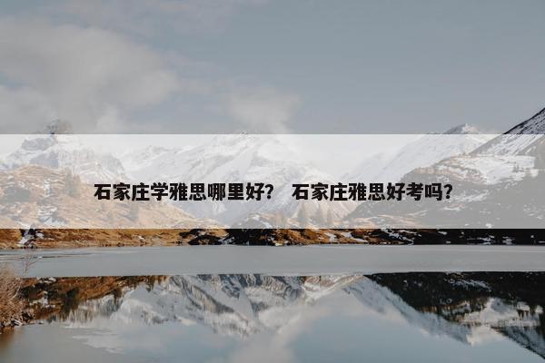石家庄学雅思哪里好？ 石家庄雅思好考吗？