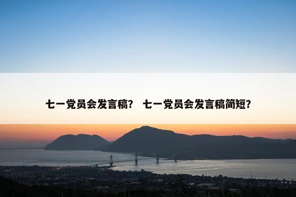 七一党员会发言稿？ 七一党员会发言稿简短？