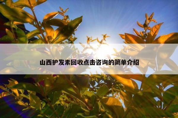 山西护发素回收点击咨询的简单介绍