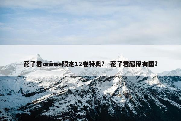花子君anime限定12卷特典？ 花子君超稀有图？