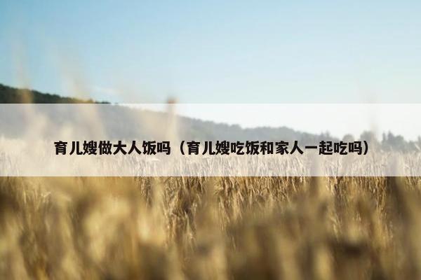 育儿嫂做大人饭吗（育儿嫂吃饭和家人一起吃吗）