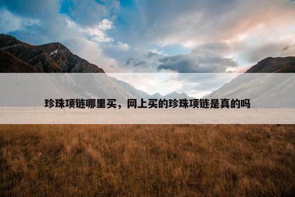 珍珠项链哪里买，网上买的珍珠项链是真的吗