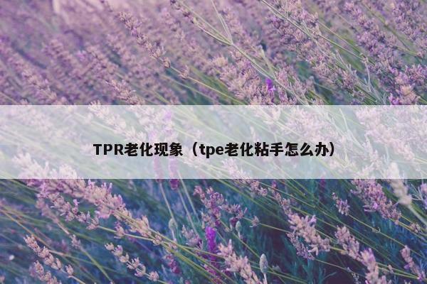 TPR老化现象（tpe老化粘手怎么办）
