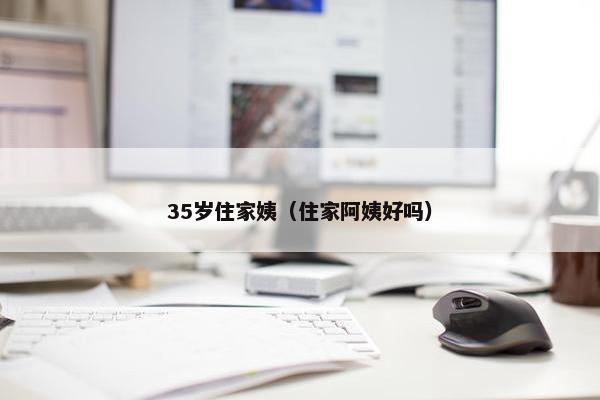 35岁住家姨（住家阿姨好吗）