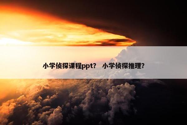 小学侦探课程ppt？ 小学侦探推理？