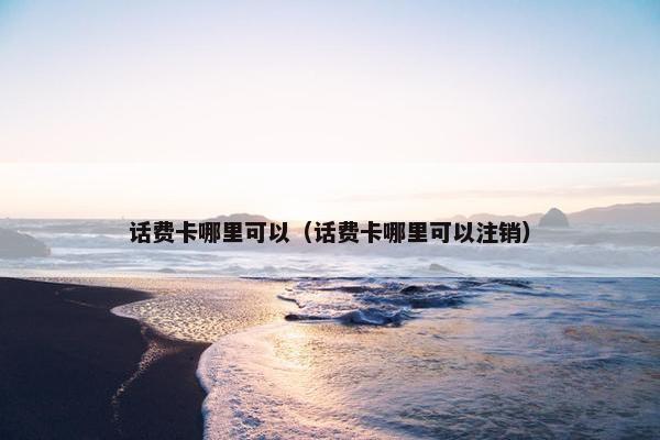 话费卡哪里可以（话费卡哪里可以注销）