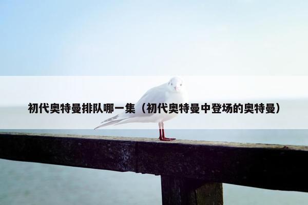 初代奥特曼排队哪一集（初代奥特曼中登场的奥特曼）