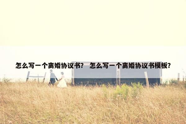 怎么写一个离婚协议书？ 怎么写一个离婚协议书模板？