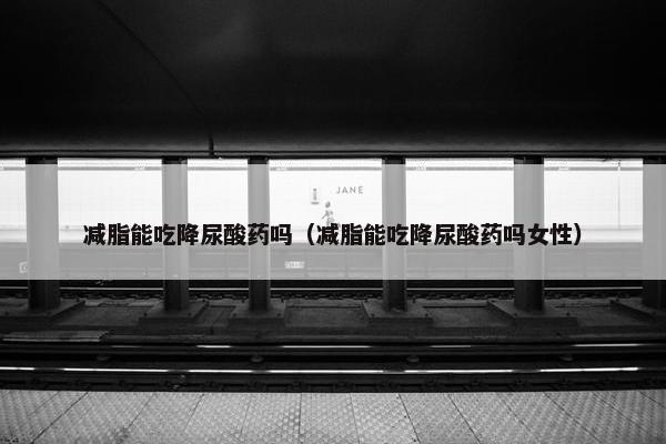 减脂能吃降尿酸药吗（减脂能吃降尿酸药吗女性）