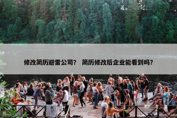 修改简历避雷公司？ 简历修改后企业能看到吗？