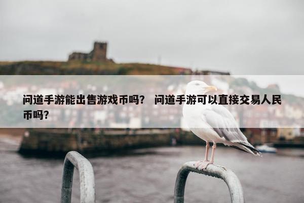 问道手游能出售游戏币吗？ 问道手游可以直接交易人民币吗？