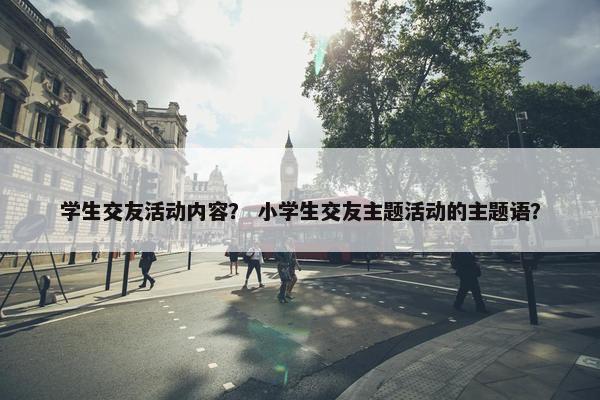 学生交友活动内容？ 小学生交友主题活动的主题语？