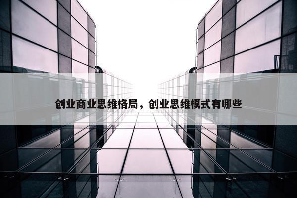 创业商业思维格局，创业思维模式有哪些