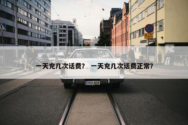 一天充几次话费？ 一天充几次话费正常？