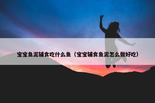 宝宝鱼泥辅食吃什么鱼（宝宝辅食鱼泥怎么做好吃）
