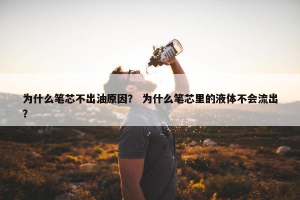 为什么笔芯不出油原因？ 为什么笔芯里的液体不会流出？