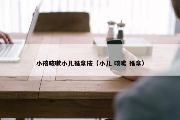 小孩咳嗽小儿推拿按（小儿 咳嗽 推拿）