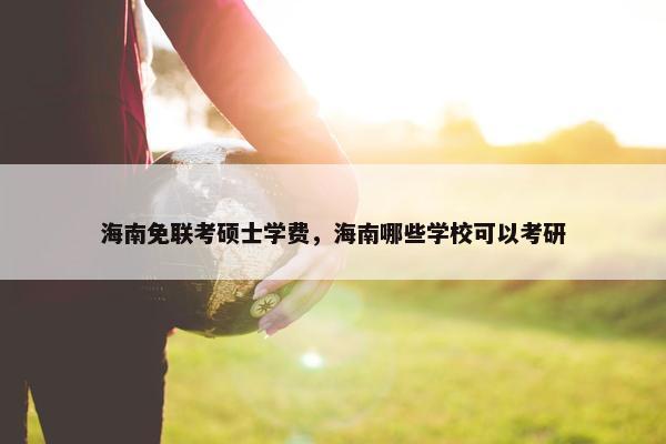 海南免联考硕士学费，海南哪些学校可以考研