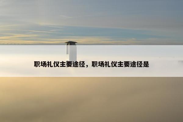 职场礼仪主要途径，职场礼仪主要途径是