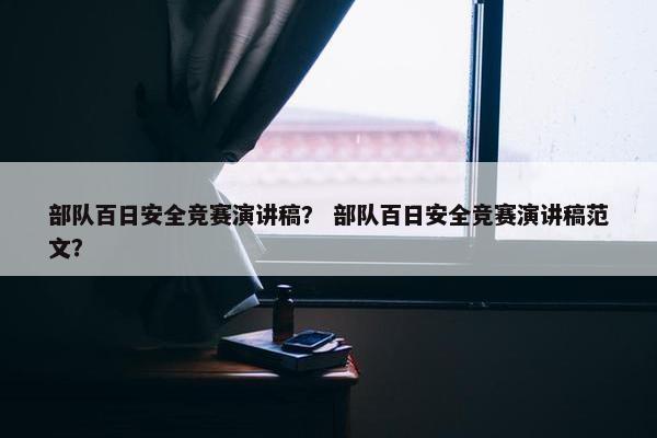 部队百日安全竞赛演讲稿？ 部队百日安全竞赛演讲稿范文？