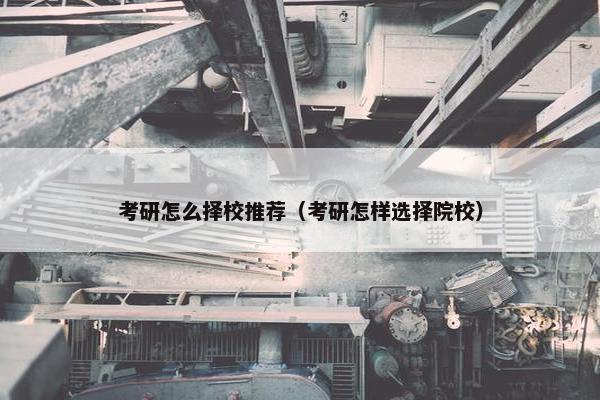 考研怎么择校推荐（考研怎样选择院校）