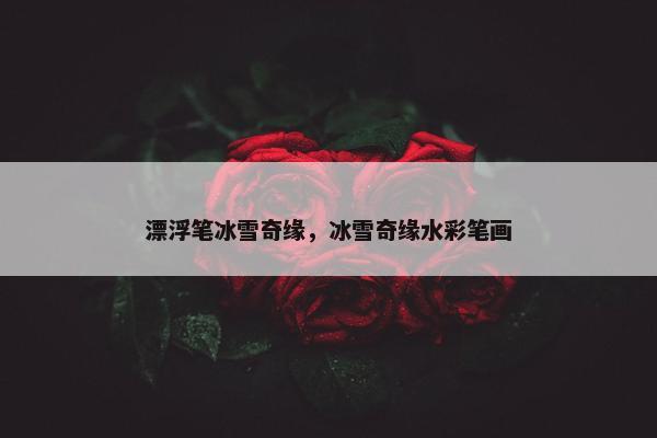 漂浮笔冰雪奇缘，冰雪奇缘水彩笔画